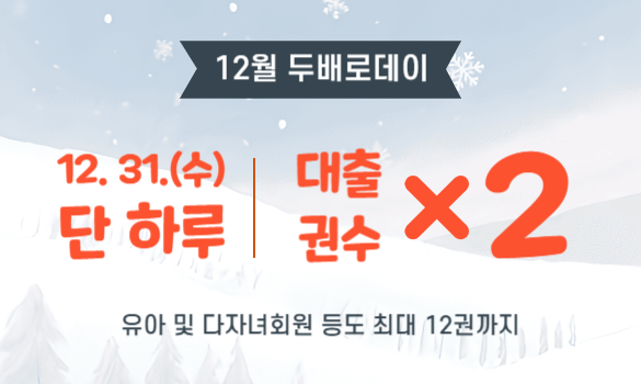 12월 두배로데이 안내 12월 31일(수) 단 하루 대출권수 ×2  - 매월 마지막 수요일은 대출권수 2배로 확대(6권→12권) - 유아, 다자녀가족도 12권까지 대출 가능 - 무인기로 대출 시 대출이용목록을 확인해주세요(12권)