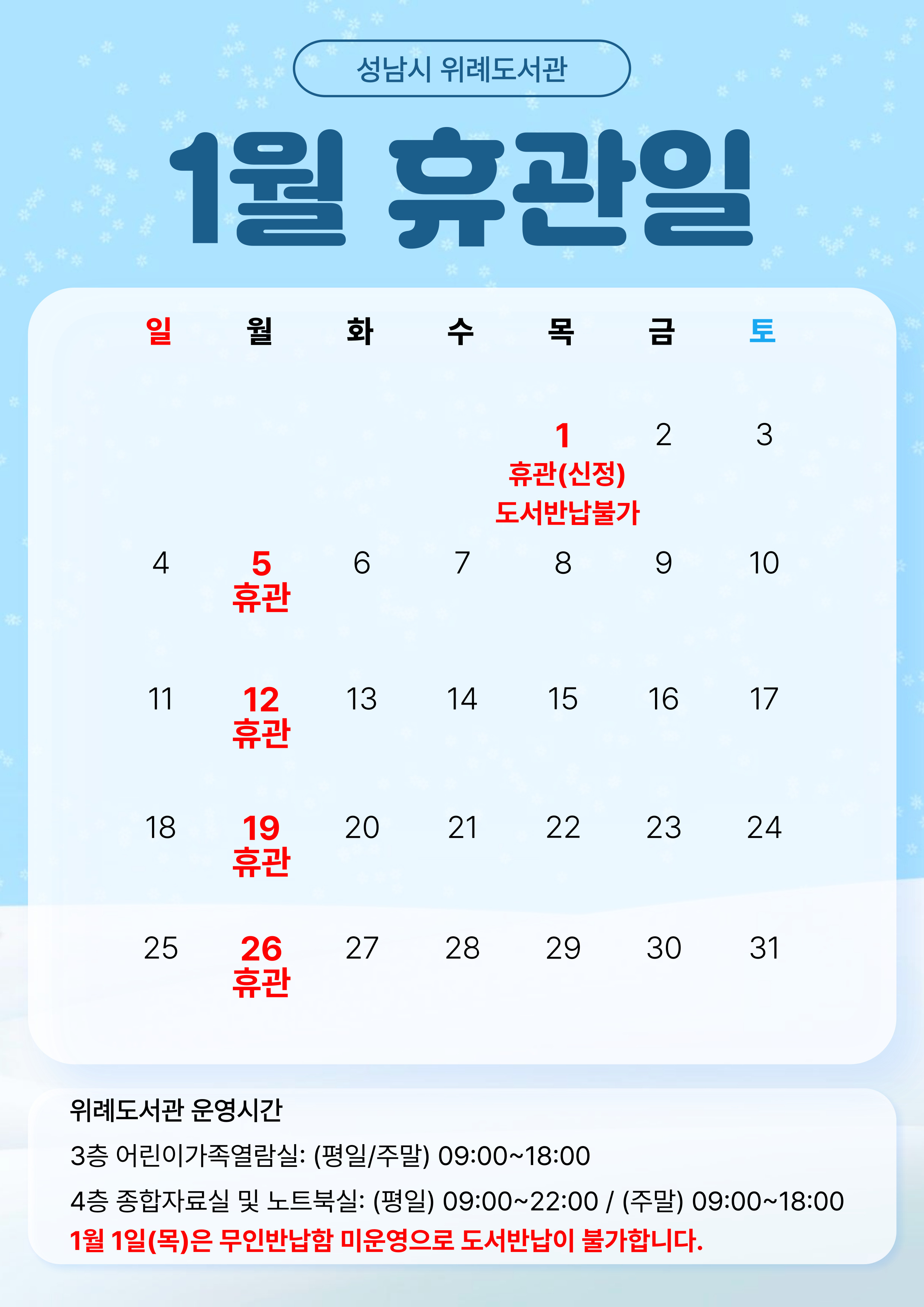 2026년 1월 위례도서관 휴관일 안내  ○ 전체휴관: 매주 월요일, 1월 1일(신정) 휴관     ※ 매주 월요일, 법정공휴일(일요일 제외) 전체휴관  ○ 휴관일 도서반납은 1층 무인반납함을 이용하시기 바랍니다.     ※ 1월 1일(신정)은 무인반납함 미운영으로 도서반납이 불가하오니 이용에 유의하시기 바랍니다.         - 도서반납 불가 기간: 2025. 12. 31.(수) 17:00 ~ 2026. 1. 2.(금) 09:00  ○ 운영시간     - 어린이가족열람실(평일/주말): 09:00 ~ 18:00     - 종합자료실 및 노트북실 (평일): 09:00 ~ 22:00     - 종합자료실 및 노트북실 (주말): 09:00 ~ 18:00