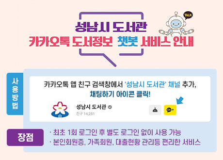 * 사용방법: 카카오톡 앱 친구 검색창에서 '성남시 도서관' 채널 추가, 채팅하기 아이콘 클릭
* 장점
· 최초 1회 로그인 후 별도 로그인 없이 사용 가능
· 본인회원증, 가족회원, 대출현황 관리등 편리한 서비스