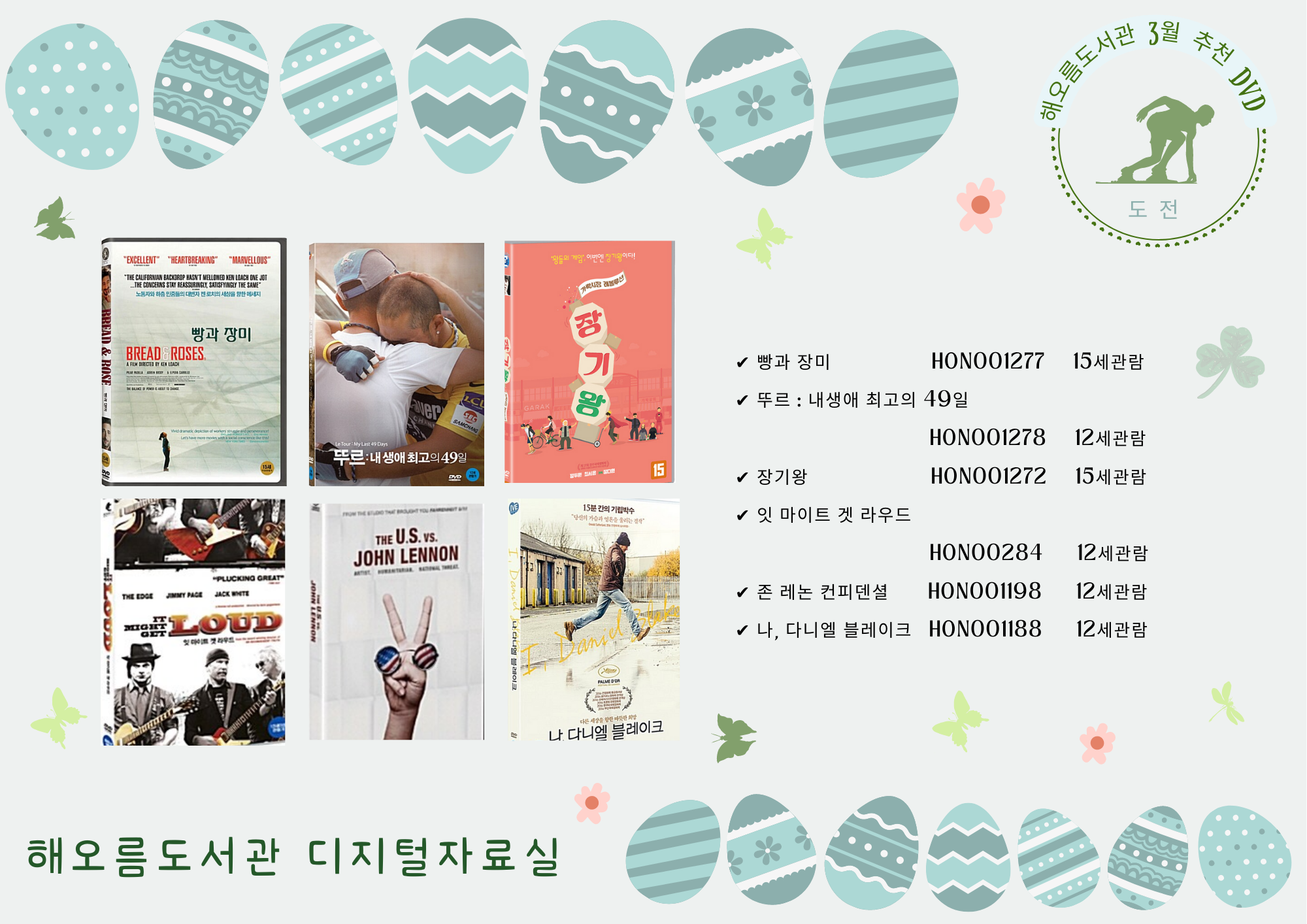 2023년 3월 추천DVD
빵과 장미/ 뚜르/ 장기왕/ 잇 마이트 겟 라우드/ 존 레논 컨피덴ㄷ셜/ 나, 다니엘 블레이크

빵과 장미 HON001227 15세관람
뚜르 : 내 생애 최고의 49일 HON001278 12세관람
장기왕 HON001272 15세 관람
잇 마이트 겟 라우드 HON00284 12세 관람
존 레논 컨피덴셜 HON001198 12세 관람
나, 다니엘 블레이크 HON001188 12세 관람