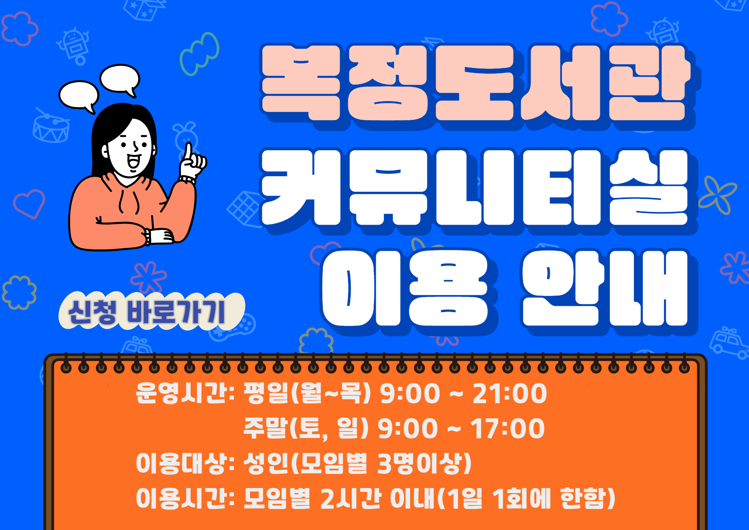 ◎이용기간: 2023. 3. 6.(월) ~ 지속
◎신청기간: 사용 30일 전부터 3일 전까지
◎운영장소: 커뮤니티실(도서관 4층)
◎이용대상: 성인 3인 이상 12인까지 ※청소년은 성인이 동반한 경우 이용 가능
◎이용가능시간: 평일(월~목) 9~21시
                      주말(토~일) 9~17시
◎이용규정: 모임별 1일 2시간 이내 사용
◎예약방법: 도서관홈페이지 로그인-이용자 마당-신청서비스-커뮤니티실 이용신청     바로가기
◎이용방법: ①신청승인받은 대표자는 신분증(회원증) 지참하고 사무실(4층) 방문
                ②신분증(회원증) 확인 및 사용일지 등 수령
                ③커뮤니티실 사용(담당직원의 안내 준수)
                ④퇴실시 사무실에 사용일지 제출
◎문의: 031-729-8713