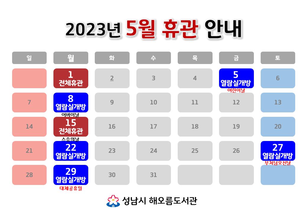 [해오름도서관 2023년 5월 휴관 안내]
5/1 (월) 전체휴관
5/5 (금/어린이날) 자료실휴실, 열람실개방
5/8 (월) 자료실휴실, 열람실개방
5/15 (월) 전체휴관
5/22 (월) 자료실휴실, 열람실개방
5/27 (토/석가탄신일) 자료실휴실, 열람실개방
5/29 (월/석가탄신일 대체공휴일) 자료실휴실, 열람실개방
