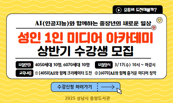 유튜버 도전해볼까? AI(인공지능)와 함께하는 중장년의 새로운 일상 성인 1인 미디어 아카데미 상반기 수강생 모집 모집인원 4050세대 10명, 6070세대 10명 모집일시 3/17(수) 10시 ~ 마감시 교육내용 [4050] AI와 함께 크리에이터 도전 [6070] AI와 함께 즐거운 미디어 창작 수강신청 하러가기 2025 성남시 중앙도서관