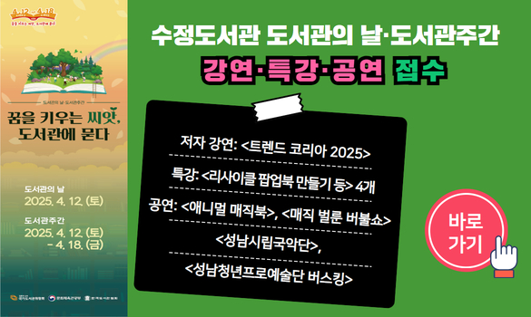 꿈을 키우는 씨앗, 도서관에 묻다 도서관의 날 2025. 4. 12.(토) 도서관 주간 2025. 4. 12.(토) ~ 4.18.(금) 수정도서관 도서관의 날 도서관 주간 강연 특강 공연 접수 저자 강연 : <트렌드 코리아 2025> 특강 : <리사이클 팝업북 만들기 등> 4개 공연: <애니멀 매직북>, <매직 벌룬 버불쇼> <성남시립국악단>, <성남청년프로예술단 버스킹> 바로가기