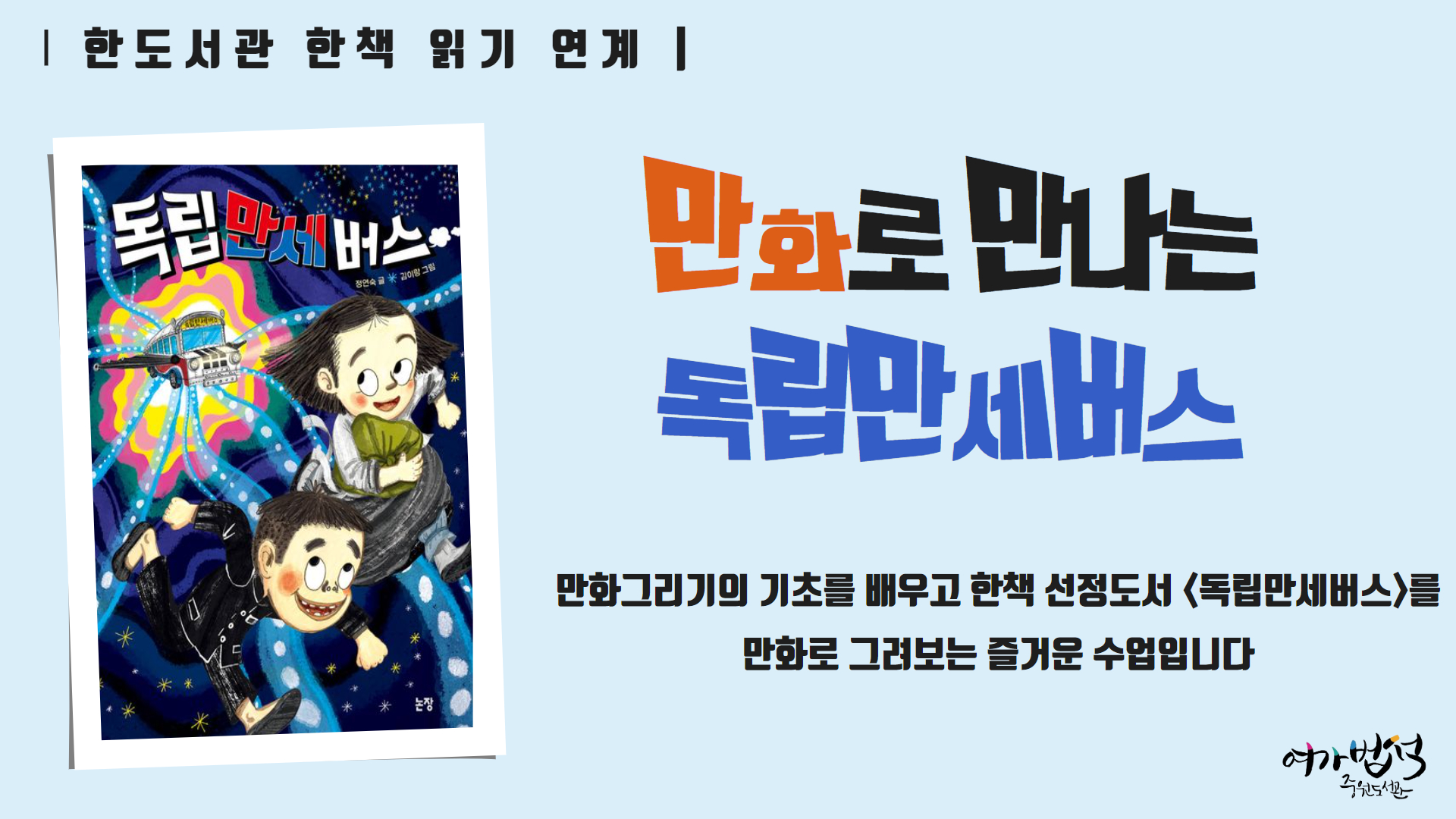 
<만화로 만나는 독립만세버스>
- 운영기간: 2025. 6. 4.(수) ~ 6. 25.(수), 16:00~17:30
- 운영대상: 초등학교 3~5학년 12명 내외
- 운영장소: 중원도서관 문화교실
- 운영내용: 만화창작 전문강사에게 배우는 만화그리기의 기초, 한책 선정도서 <독립만세버스>로 나만의 이야기 만들기 
- 문의사항: 031-724-0672
 