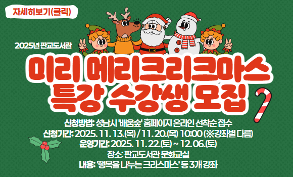 2025년 판교도서관 미리메리크리스마스 특강 수강생 모집
-신청방법: 성남시 '배움숲' 홈페이지 온라인 선착순 접수
-신청기간: 2025. 11. 13.(목)/11.20.(목) 10:00(※강좌별 다름)
-운영기간: 2025. 11. 22.(토) ~ 12. 06.(토)
-장소: 판교도서관 문화교실
-내용: '행복을 나누는 크리스마스' 등 3개 강좌